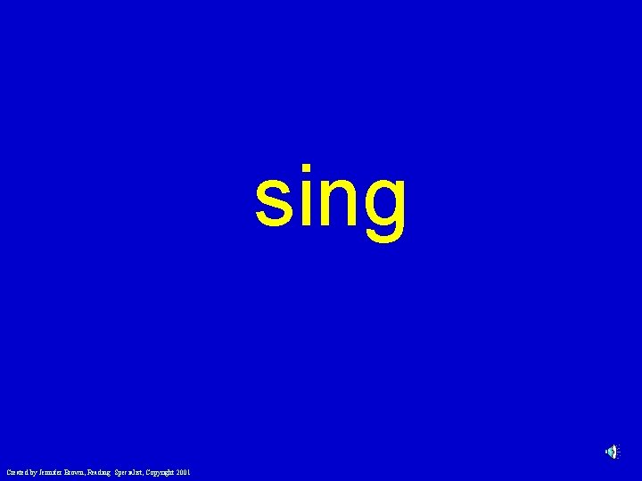 sing Created by Jennifer Brown, Reading Specialist, Copyright 2001 