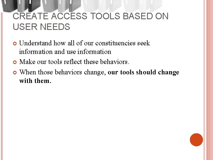 CREATE ACCESS TOOLS BASED ON USER NEEDS Understand how all of our constituencies seek