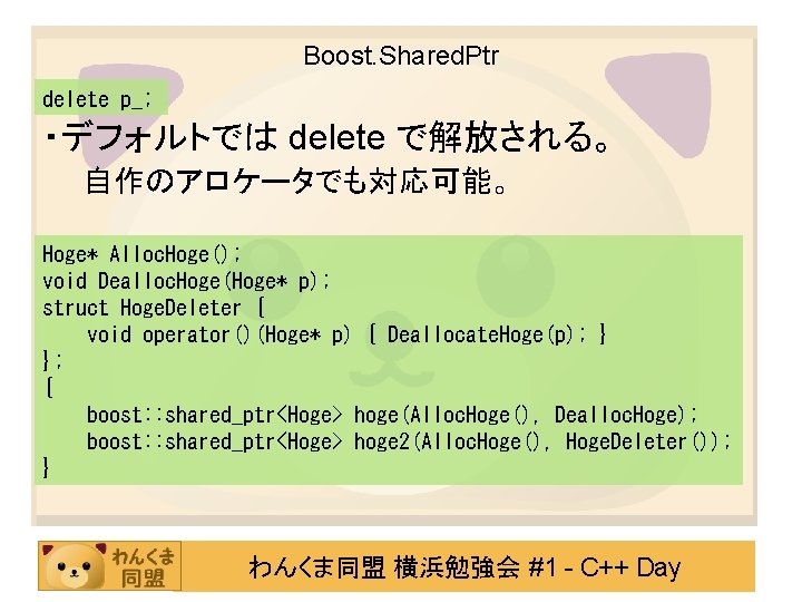 Boost. Shared. Ptr delete p_; ・デフォルトでは delete で解放される。 自作のアロケータでも対応可能。 Hoge* Alloc. Hoge(); void Dealloc.