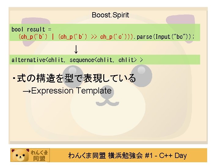 Boost. Spirit bool result = (ch_p('b') | (ch_p('b') >> ch_p('c'))). parse(Input("bc")); ↓ alternative<chlit, sequence<chlit,