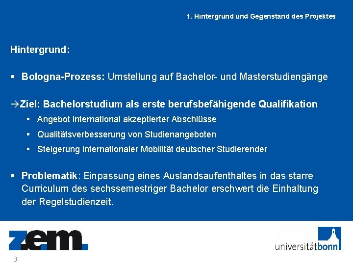 1. Hintergrund Gegenstand des Projektes Hintergrund: § Bologna-Prozess: Umstellung auf Bachelor- und Masterstudiengänge Ziel: