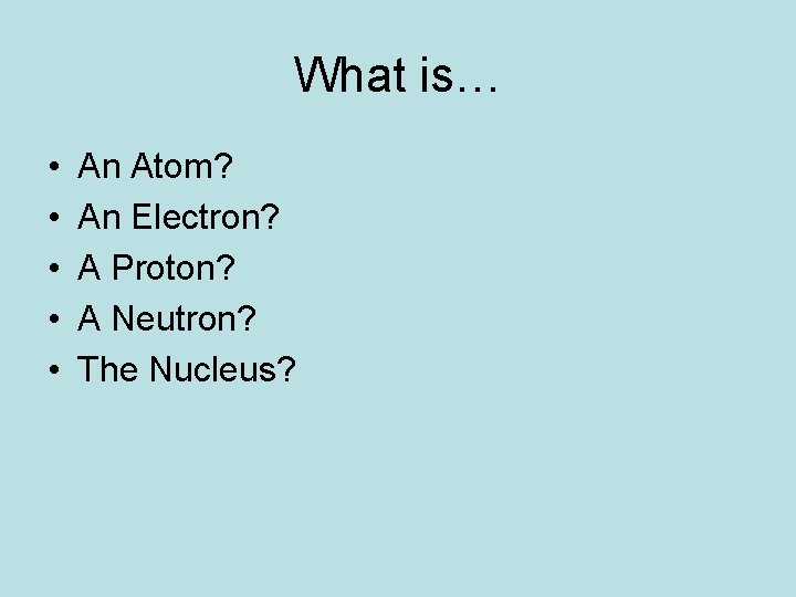 What is… • • • An Atom? An Electron? A Proton? A Neutron? The