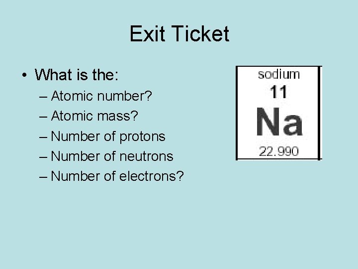 Exit Ticket • What is the: – Atomic number? – Atomic mass? – Number