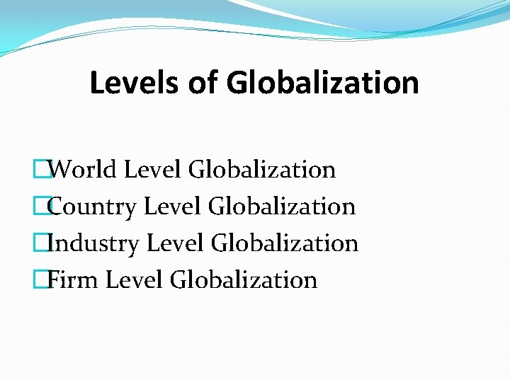 Levels of Globalization �World Level Globalization �Country Level Globalization �Industry Level Globalization �Firm Level