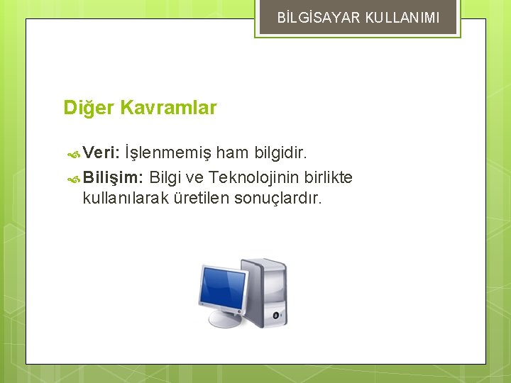 BİLGİSAYAR KULLANIMI Diğer Kavramlar Veri: İşlenmemiş ham bilgidir. Bilişim: Bilgi ve Teknolojinin birlikte kullanılarak