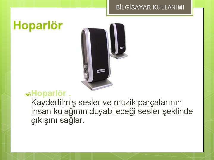 BİLGİSAYAR KULLANIMI Hoparlör : Kaydedilmiş sesler ve müzik parçalarının insan kulağının duyabileceği sesler şeklinde