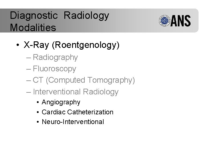 Diagnostic Radiology Modalities • X-Ray (Roentgenology) – Radiography – Fluoroscopy – CT (Computed Tomography)