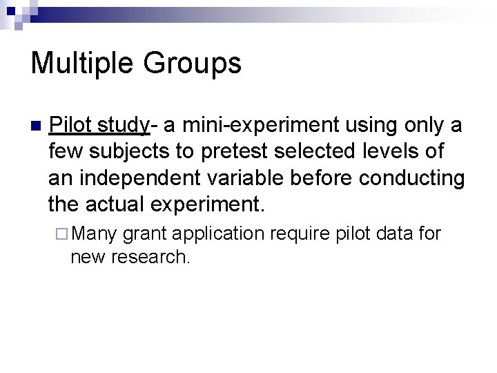 Multiple Groups n Pilot study- a mini-experiment using only a few subjects to pretest