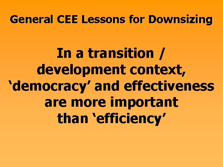 General CEE Lessons for Downsizing In a transition / development context, ‘democracy’ and effectiveness