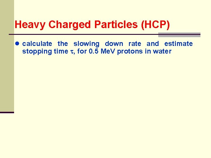 Heavy Charged Particles (HCP) ● calculate the slowing down rate and estimate stopping time