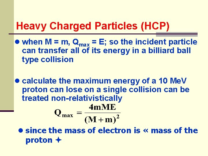 Heavy Charged Particles (HCP) ● when M = m, Qmax = E; so the