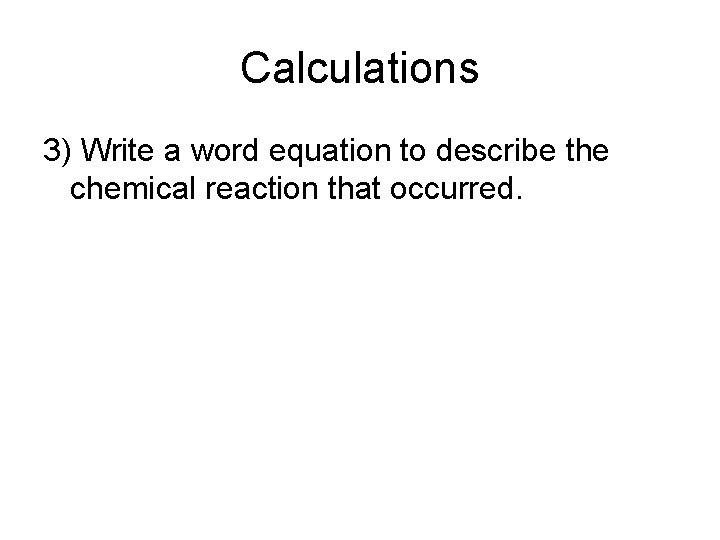 Calculations 3) Write a word equation to describe the chemical reaction that occurred. 