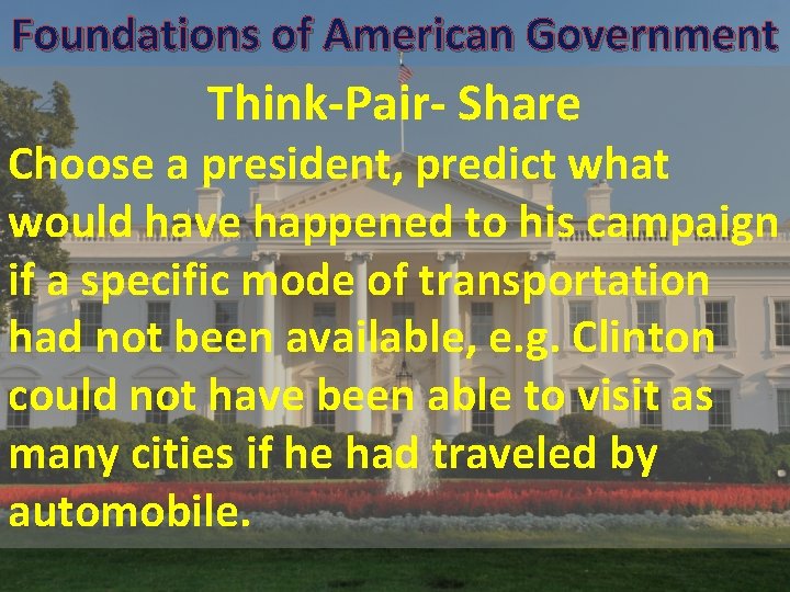 Foundations of American Government Think-Pair- Share Choose a president, predict what would have happened