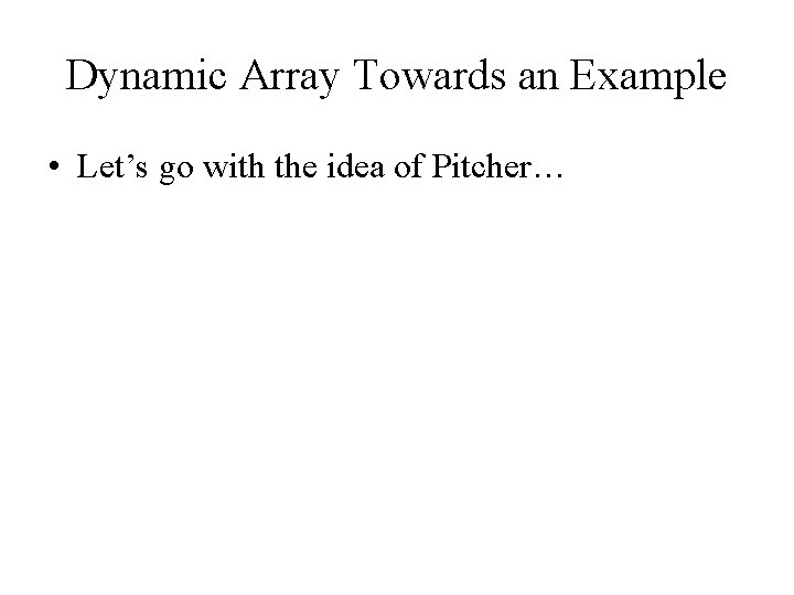Dynamic Array Towards an Example • Let’s go with the idea of Pitcher… 