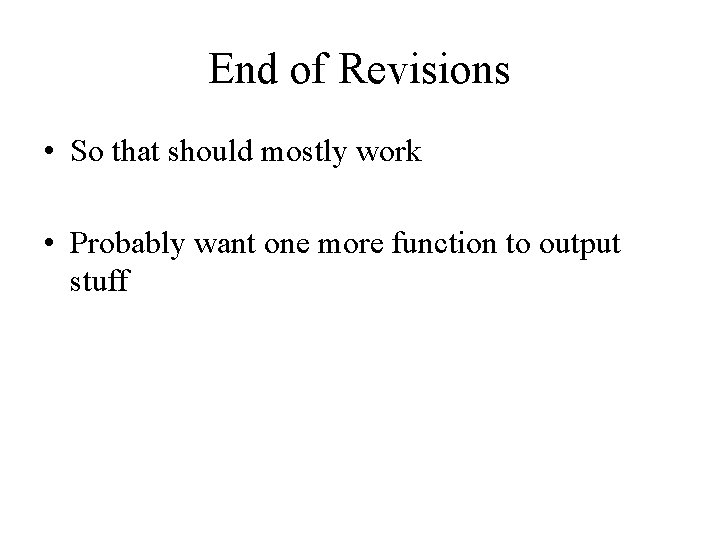End of Revisions • So that should mostly work • Probably want one more