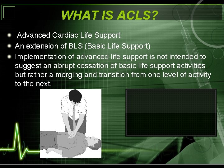 WHAT IS ACLS? Advanced Cardiac Life Support An extension of BLS (Basic Life Support)