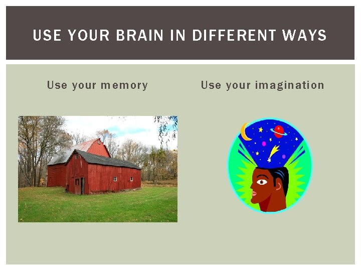 USE YOUR BRAIN IN DIFFERENT WAYS Use your memory Use your imagination 