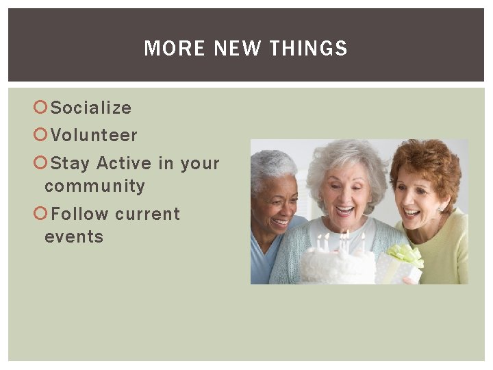 MORE NEW THINGS Socialize Volunteer Stay Active in your community Follow current events 