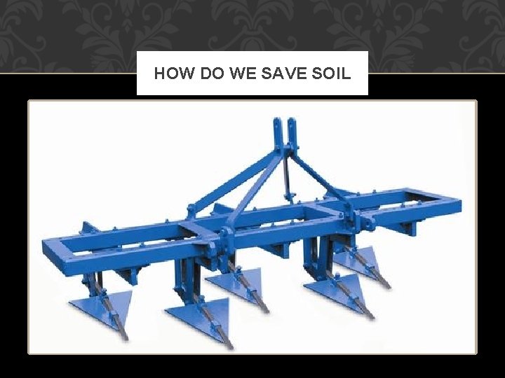 HOW DO WE SAVE SOIL • Different ways of preparing fields • Using “Seed