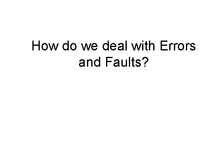 How do we deal with Errors and Faults? 