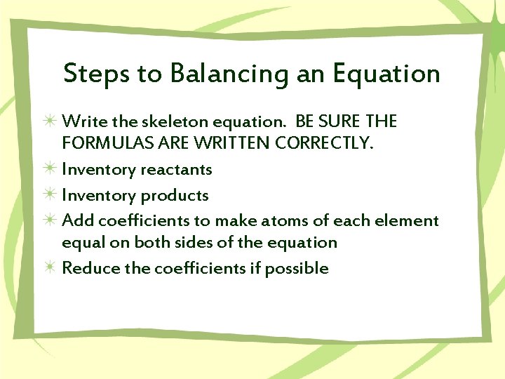 Steps to Balancing an Equation Write the skeleton equation. BE SURE THE FORMULAS ARE