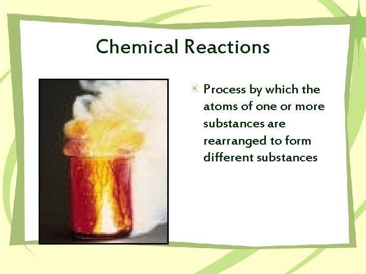 Chemical Reactions Process by which the atoms of one or more substances are rearranged