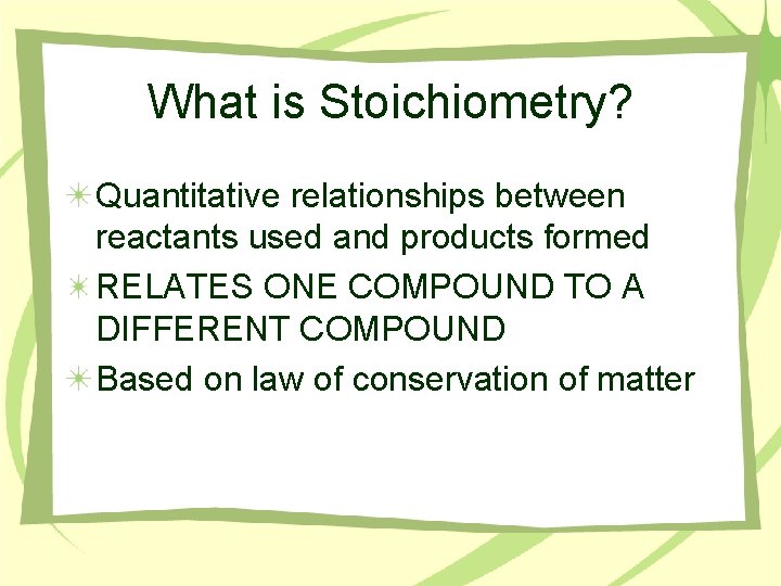 What is Stoichiometry? Quantitative relationships between reactants used and products formed RELATES ONE COMPOUND