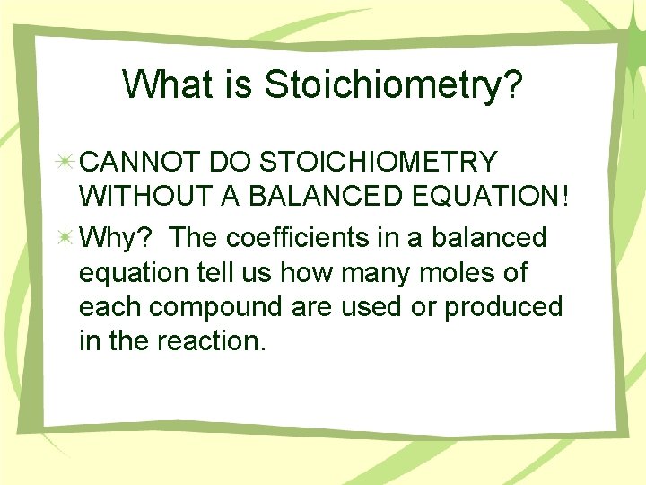 What is Stoichiometry? CANNOT DO STOICHIOMETRY WITHOUT A BALANCED EQUATION! Why? The coefficients in