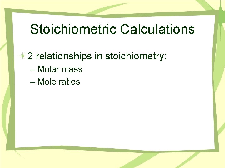 Stoichiometric Calculations 2 relationships in stoichiometry: – Molar mass – Mole ratios 