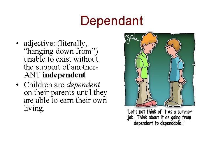 Dependant • adjective: (literally, “hanging down from”) unable to exist without the support of