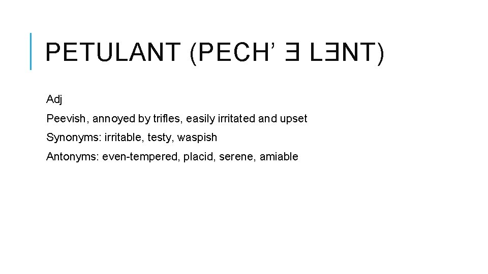 PETULANT (PECH’ Ǝ LƎNT) Adj Peevish, annoyed by trifles, easily irritated and upset Synonyms: