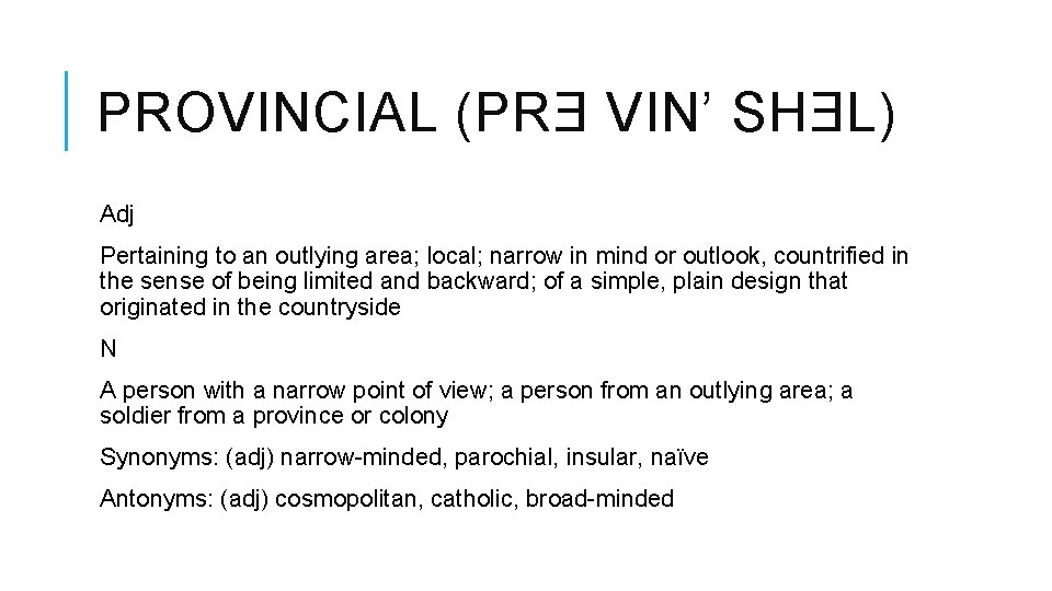 PROVINCIAL (PRƎ VIN’ SHƎL) Adj Pertaining to an outlying area; local; narrow in mind