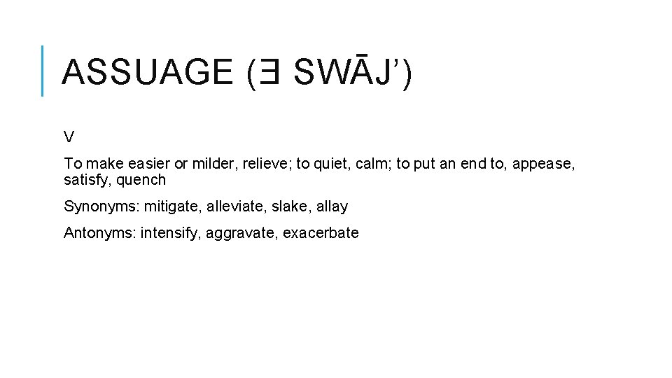 ASSUAGE (Ǝ SWĀJ’) V To make easier or milder, relieve; to quiet, calm; to