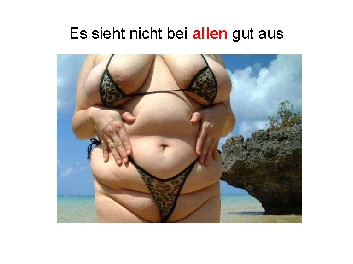 Es sieht nicht bei allen gut aus 