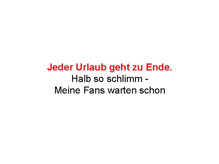 Jeder Urlaub geht zu Ende. Halb so schlimm Meine Fans warten schon 