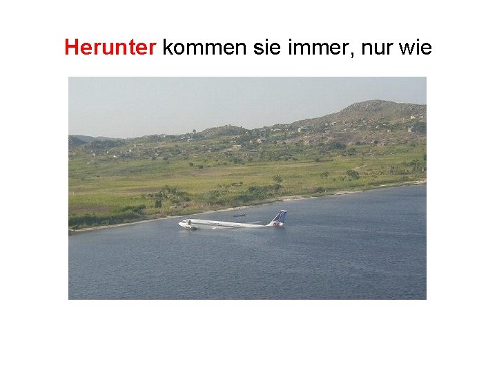 Herunter kommen sie immer, nur wie 