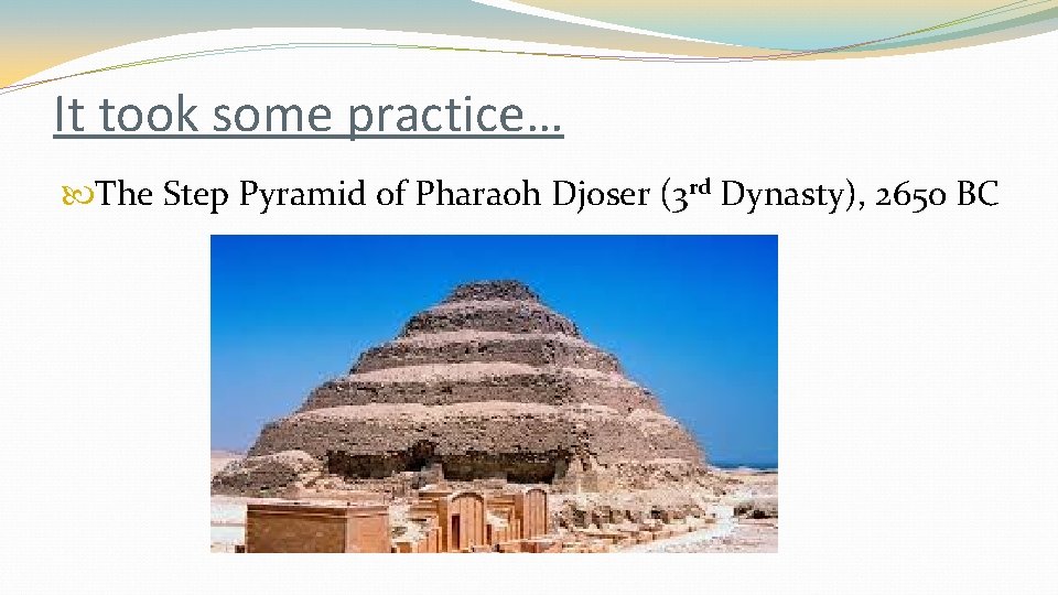 It took some practice… The Step Pyramid of Pharaoh Djoser (3 rd Dynasty), 2650