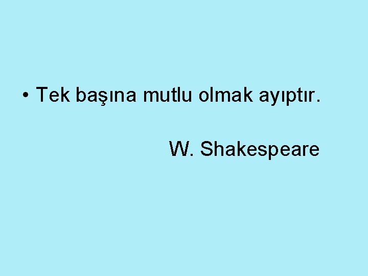  • Tek başına mutlu olmak ayıptır. W. Shakespeare 