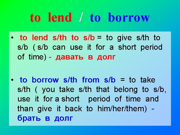 to lend / to borrow • to lend s/th to s/b = to give