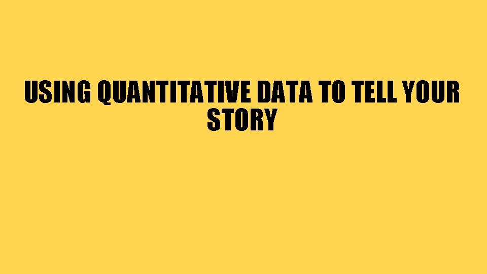 USING QUANTITATIVE DATA TO TELL YOUR STORY 