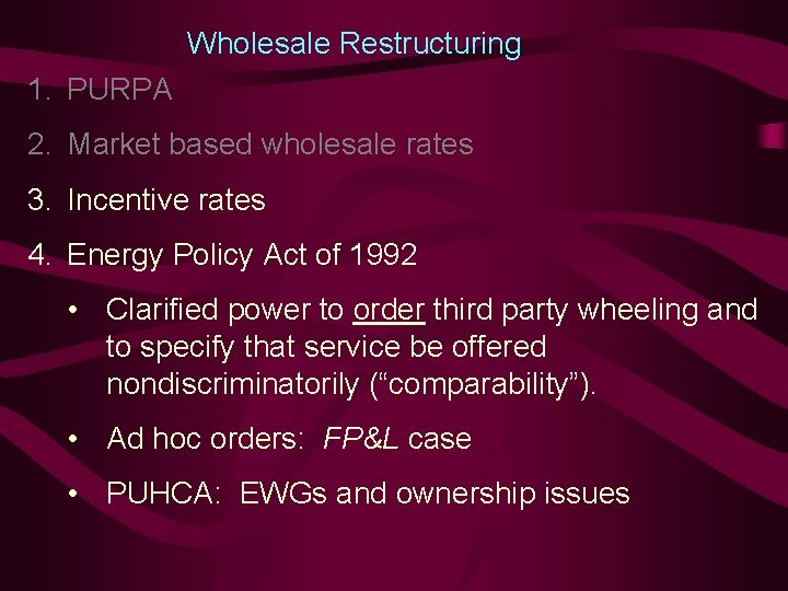 Wholesale Restructuring 1. PURPA 2. Market based wholesale rates 3. Incentive rates 4. Energy