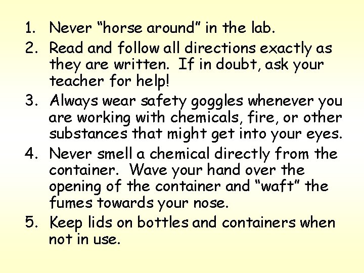 1. Never “horse around” in the lab. 2. Read and follow all directions exactly