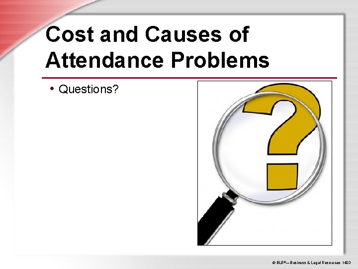 Cost and Causes of Attendance Problems • Questions? © BLR®—Business & Legal Resources 1403