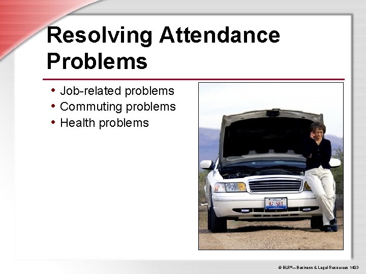 Resolving Attendance Problems • Job-related problems • Commuting problems • Health problems © BLR®—Business