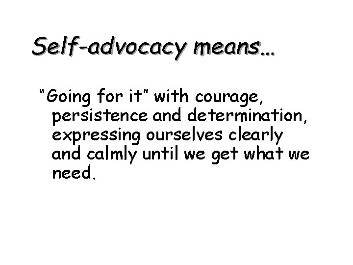 Self-advocacy means… “Going for it” with courage, persistence and determination, expressing ourselves clearly and