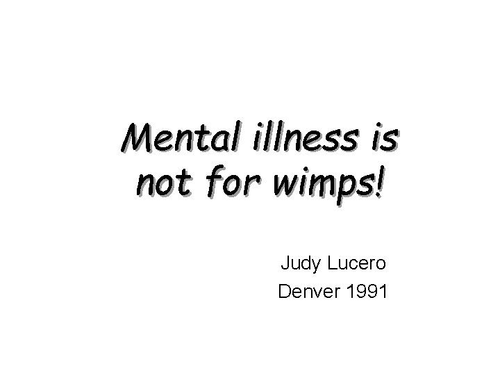 Mental illness is not for wimps! Judy Lucero Denver 1991 