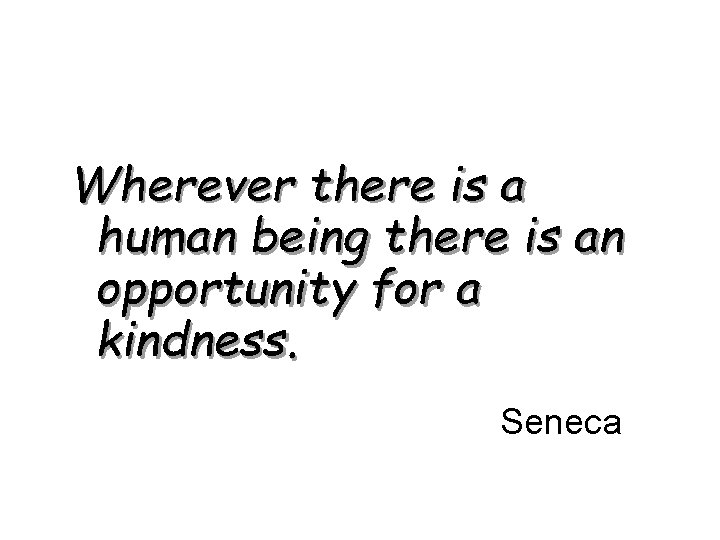 Wherever there is a human being there is an opportunity for a kindness. Seneca