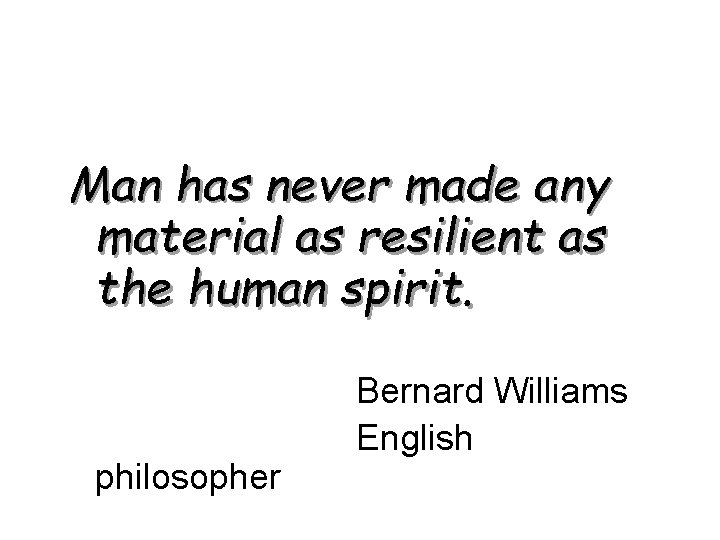 Man has never made any material as resilient as the human spirit. philosopher Bernard