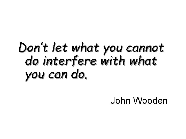 Don’t let what you cannot do interfere with what you can do. John Wooden