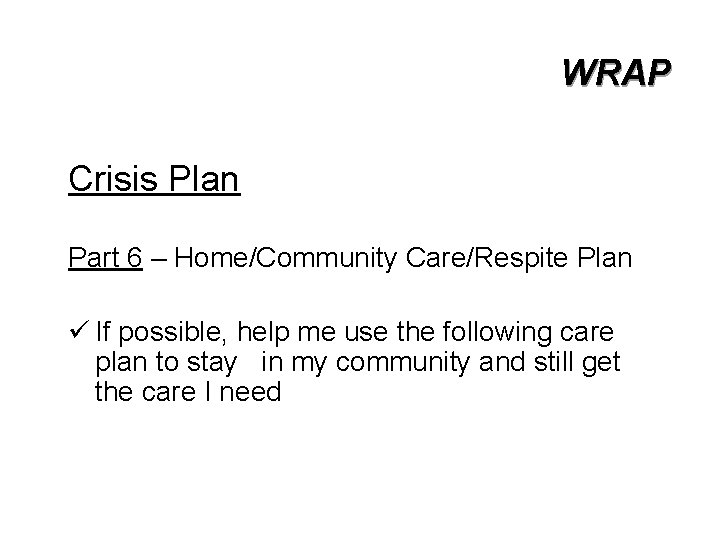 WRAP Crisis Plan Part 6 – Home/Community Care/Respite Plan ü If possible, help me